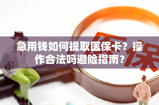 急用钱如何提取医保卡？操作合法吗避险指南？
